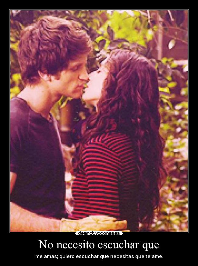 No necesito escuchar que - me amas; quiero escuchar que necesitas que te ame.