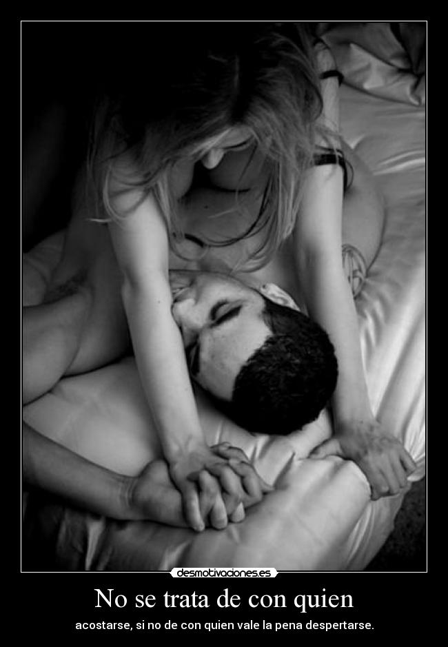 No se trata de con quien - acostarse, si no de con quien vale la pena despertarse.