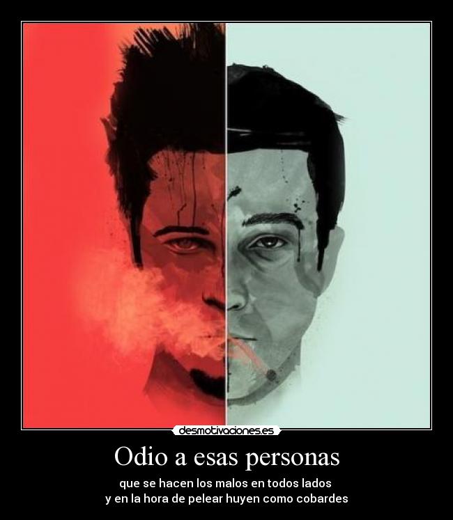 Odio a esas personas - que se hacen los malos en todos lados
y en la hora de pelear huyen como cobardes