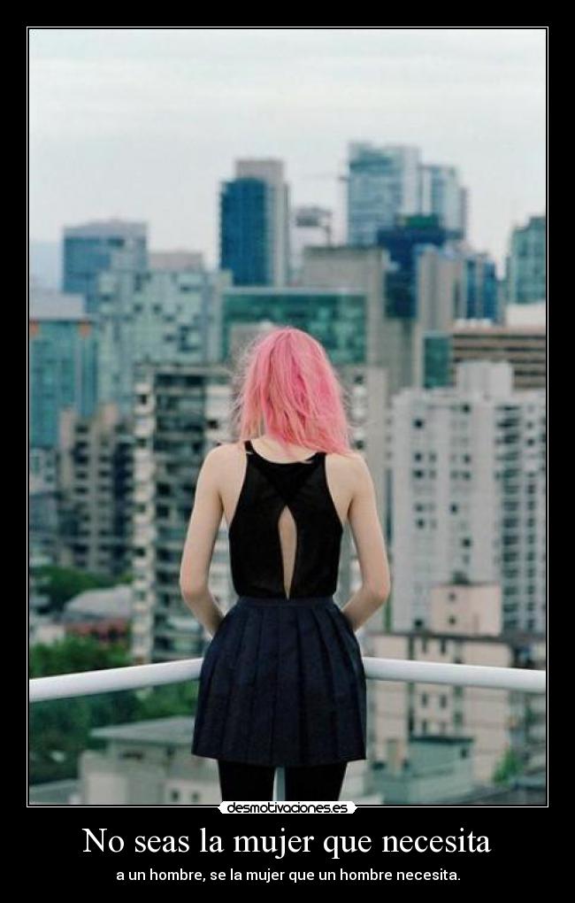 No seas la mujer que necesita - a un hombre, se la mujer que un hombre necesita.