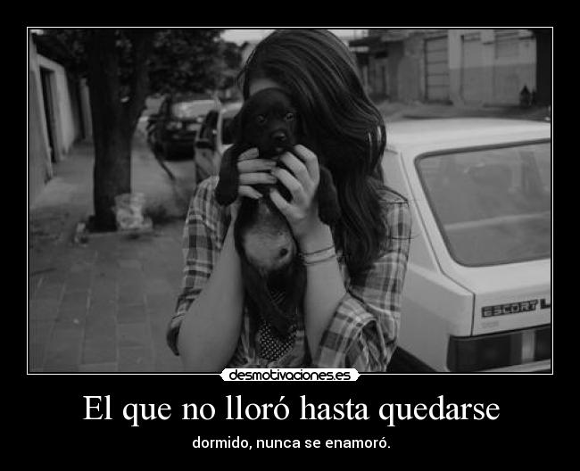 El que no lloró hasta quedarse - dormido, nunca se enamoró.