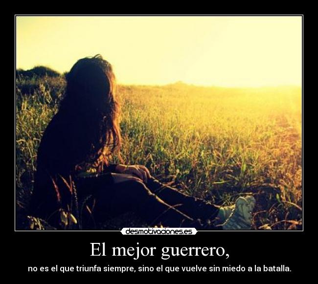 El mejor guerrero, - no es el que triunfa siempre, sino el que vuelve sin miedo a la batalla.