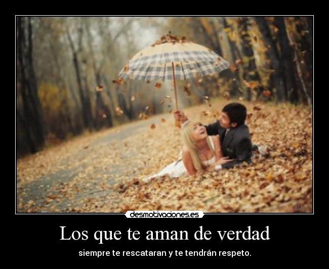 Los que te aman de verdad - siempre te rescataran y te tendrán respeto.