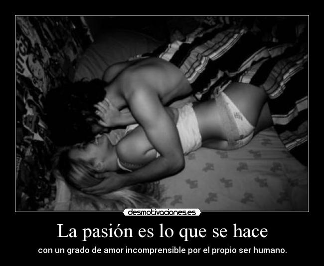 La pasión es lo que se hace - con un grado de amor incomprensible por el propio ser humano.
