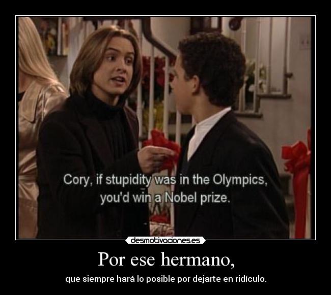 Por ese hermano, - que siempre hará lo posible por dejarte en ridículo.