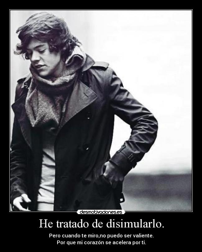 He tratado de disimularlo. - Pero cuando te miro,no puedo ser valiente.
Por que mi corazón se acelera por ti.