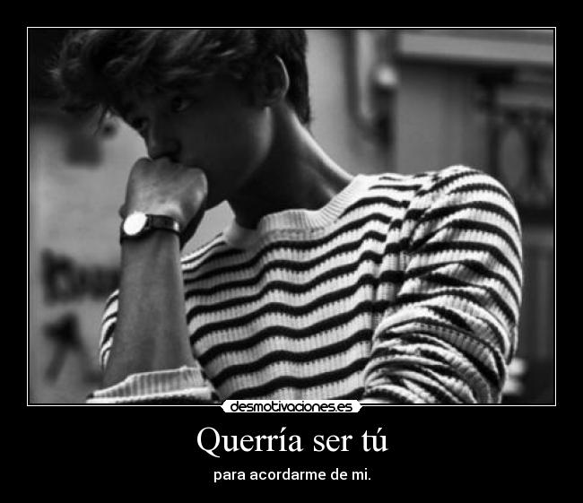 Querría ser tú - para acordarme de mi.