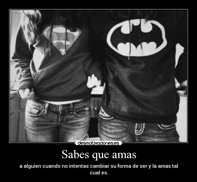 Sabes que amas - a alguien cuando no intentas cambiar su forma de ser y la amas tal cual es.