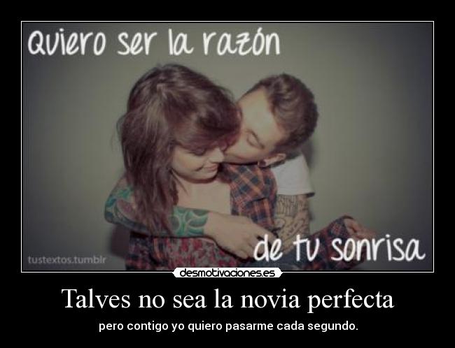 Talves no sea la novia perfecta - pero contigo yo quiero pasarme cada segundo.