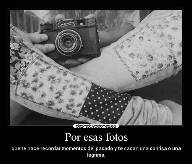 Por esas fotos - que te hace recordar momentos del pasado y te sacan una sonrisa o una lagrima.
