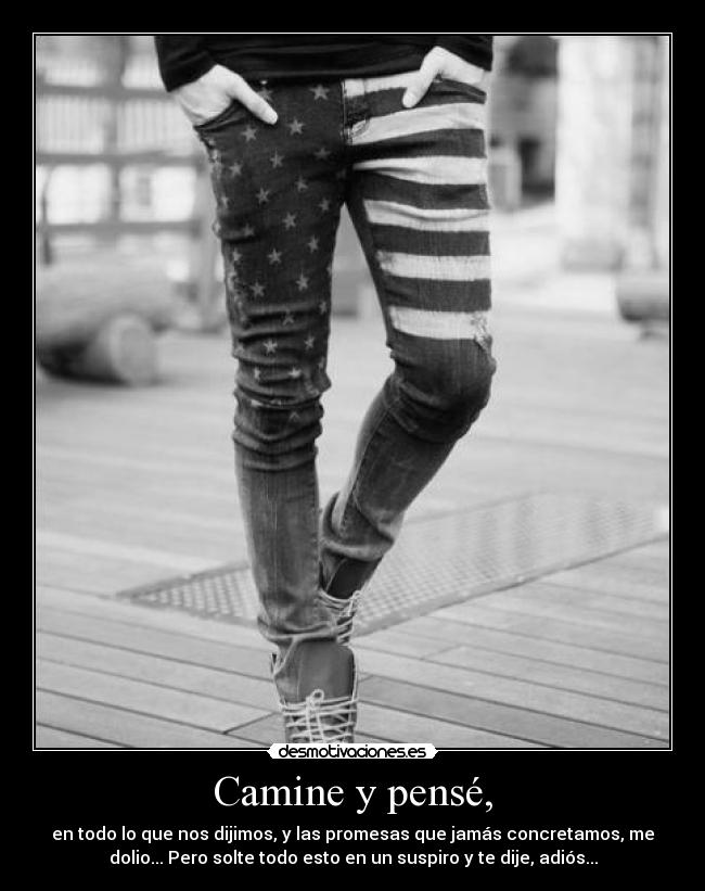 Camine y pensé, - en todo lo que nos dijimos, y las promesas que jamás concretamos, me
dolio... Pero solte todo esto en un suspiro y te dije, adiós...