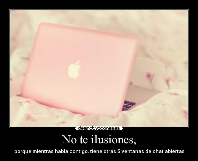 No te ilusiones, - porque mientras habla contigo, tiene otras 5 ventanas de chat abiertas