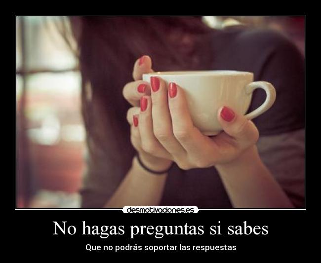 No hagas preguntas si sabes - Que no podrás soportar las respuestas