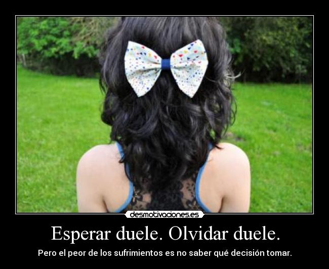 Esperar duele. Olvidar duele. - Pero el peor de los sufrimientos es no saber qué decisión tomar.