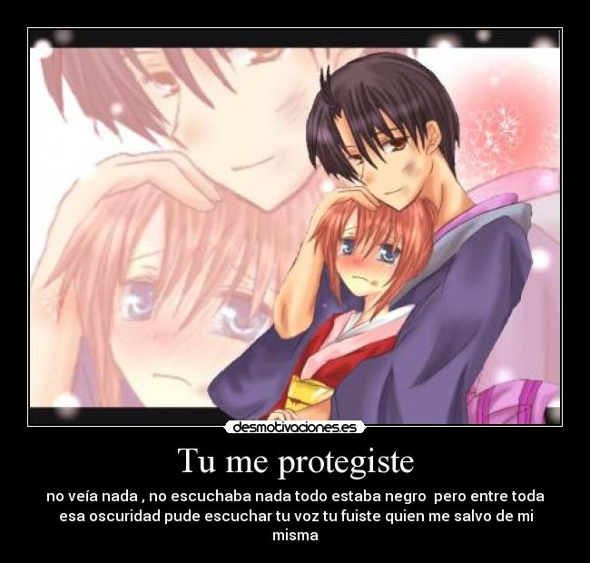 Tu me protegiste - no veía nada , no escuchaba nada todo estaba negro pero entre toda
esa oscuridad pude escuchar tu voz tu fuiste quien me salvo de mi
misma