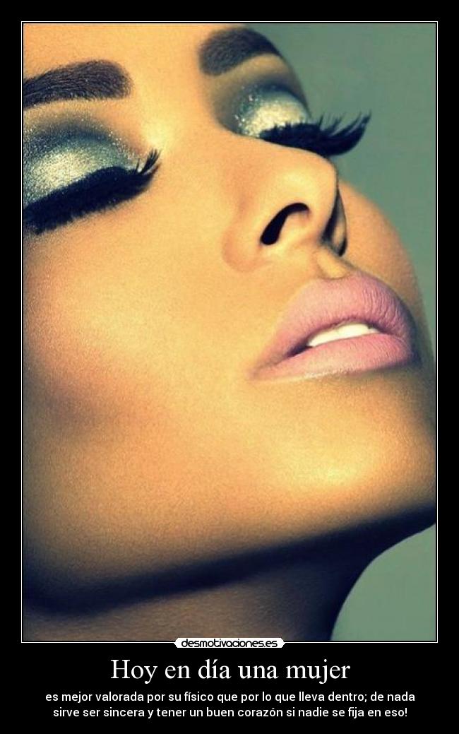 Hoy en día una mujer - es mejor valorada por su físico que por lo que lleva dentro; de nada
sirve ser sincera y tener un buen corazón si nadie se fija en eso!