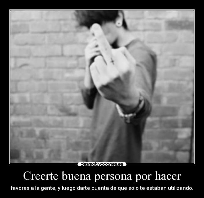 Creerte buena persona por hacer - favores a la gente, y luego darte cuenta de que solo te estaban utilizando.