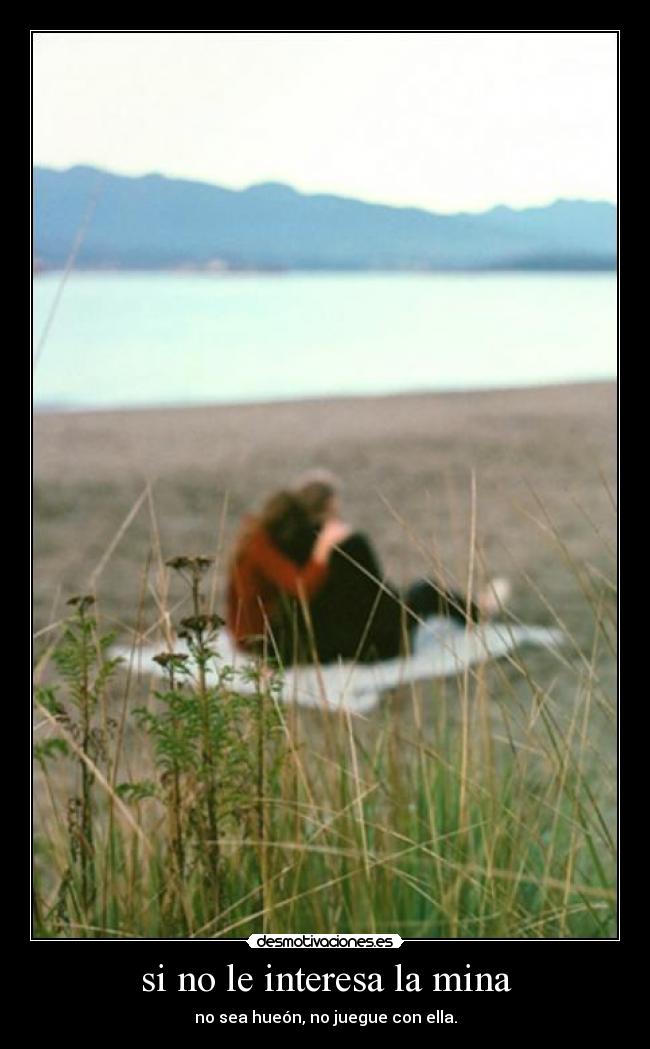 si no le interesa la mina - no sea hueón, no juegue con ella.
