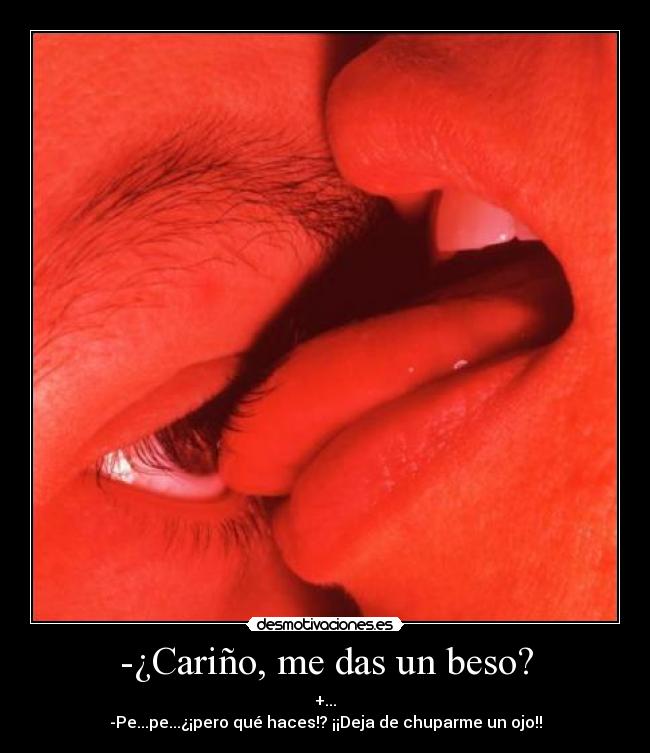 -¿Cariño, me das un beso? - +...
-Pe...pe...¿¡pero qué haces!? ¡¡Deja de chuparme un ojo!!