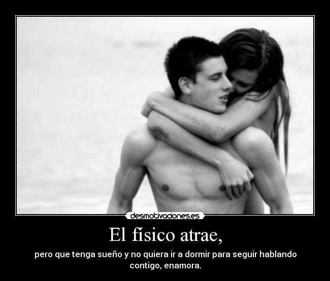 El físico atrae, - pero que tenga sueño y no quiera ir a dormir para seguir hablando contigo, enamora.