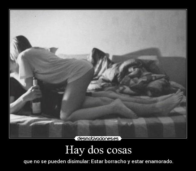 Hay dos cosas - que no se pueden disimular: Estar borracho y estar enamorado.