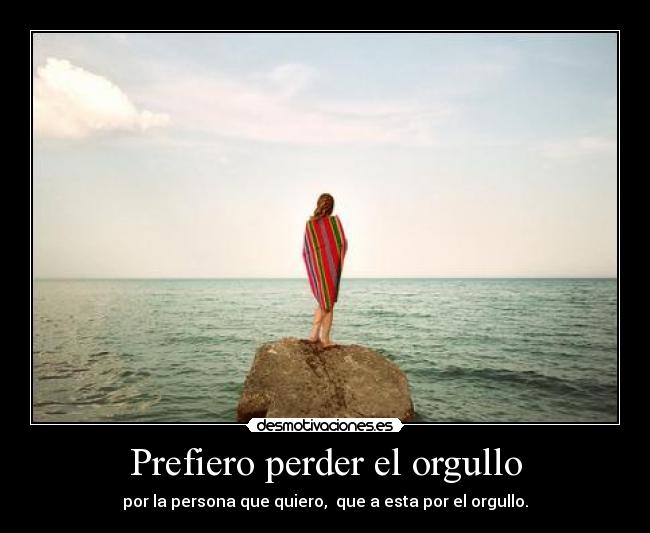 Prefiero perder el orgullo - por la persona que quiero,  que a esta por el orgullo.