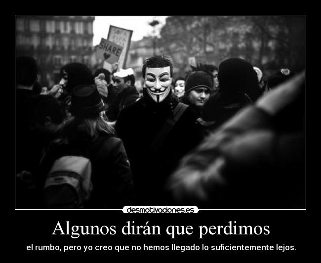 Algunos dirán que perdimos - el rumbo, pero yo creo que no hemos llegado lo suficientemente lejos.
