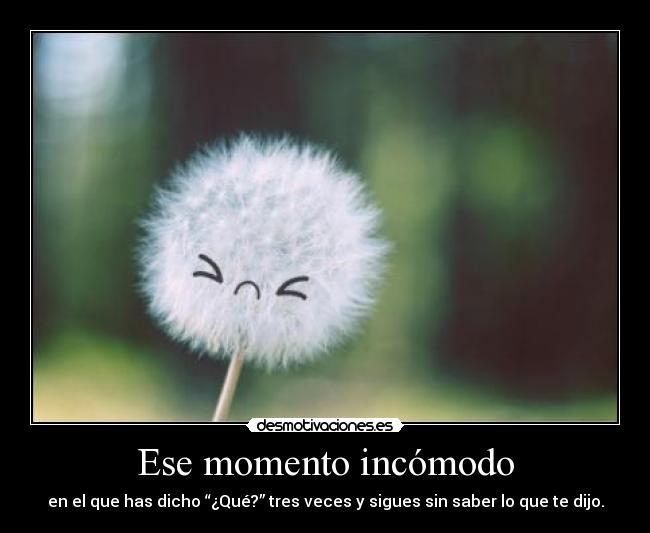 Ese momento incómodo - en el que has dicho “¿Qué?” tres veces y sigues sin saber lo que te dijo.