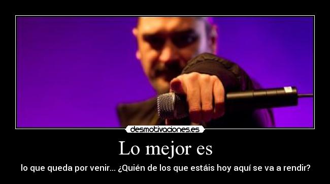Lo mejor es - lo que queda por venir... ¿Quién de los que estáis hoy aquí se va a rendir?