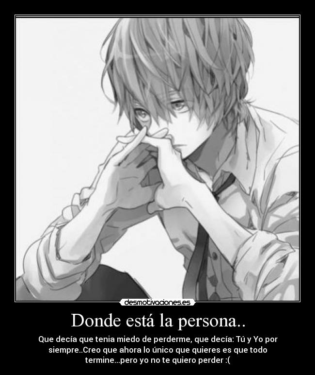 Donde está la persona.. - Que decía que tenia miedo de perderme, que decía: Tú y Yo por
siempre..Creo que ahora lo único que quieres es que todo
termine...pero yo no te quiero perder :(