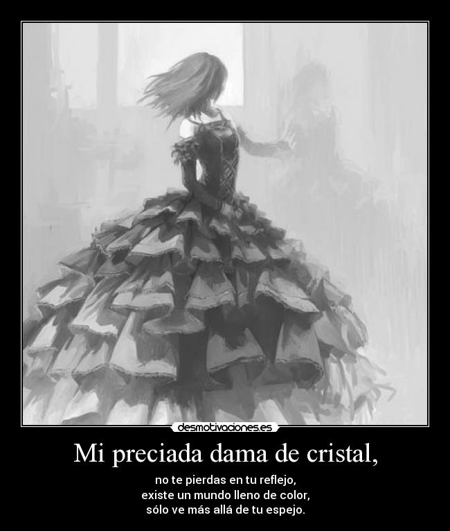 Mi preciada dama de cristal, - no te pierdas en tu reflejo,
existe un mundo lleno de color,
sólo ve más allá de tu espejo.