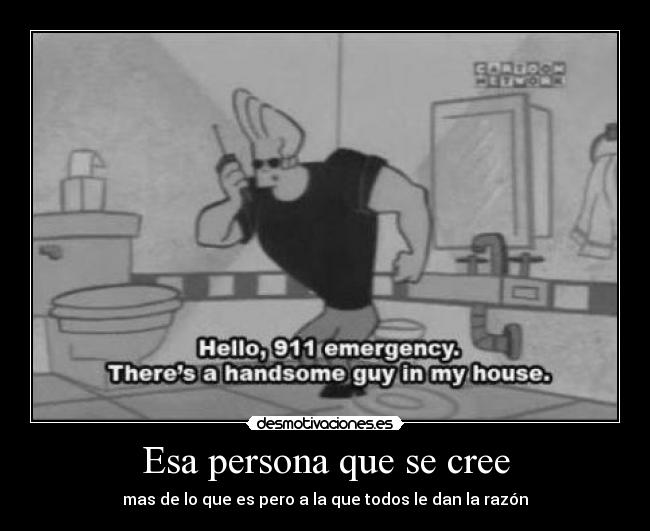 Esa persona que se cree - mas de lo que es pero a la que todos le dan la razón