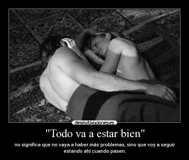 Todo va a estar bien - no significa que no vaya a haber más problemas, sino que voy a seguir
estando ahí cuando pasen.