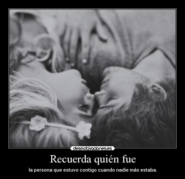 Recuerda quién fue - la persona que estuvo contigo cuando nadie más estaba.