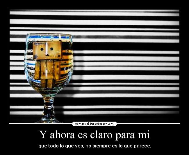 Y ahora es claro para mi - que todo lo que ves, no siempre es lo que parece.