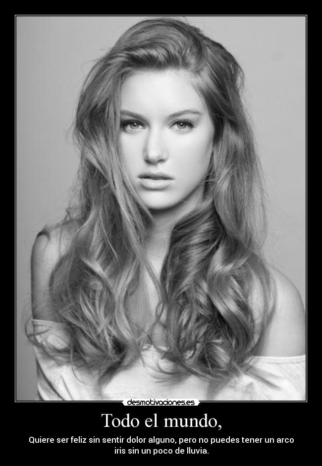 Todo el mundo, - Quiere ser feliz sin sentir dolor alguno, pero no puedes tener un arco
iris sin un poco de lluvia.