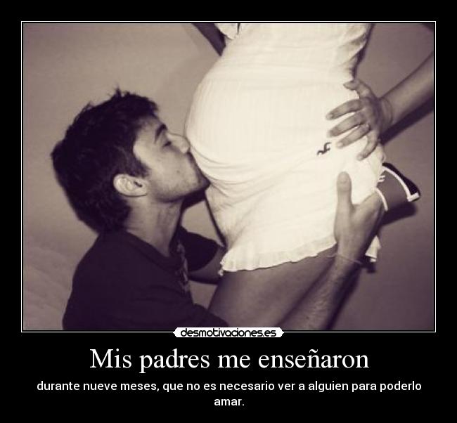 Mis padres me enseñaron - durante nueve meses, que no es necesario ver a alguien para poderlo amar.