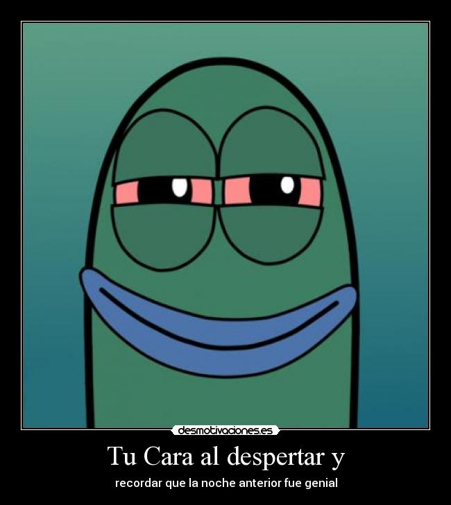 Tu Cara al despertar y - recordar que la noche anterior fue genial