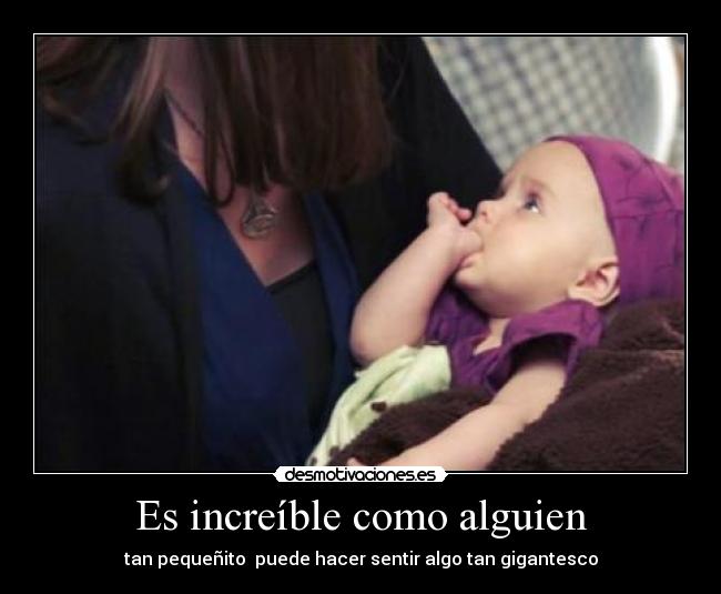 Es increíble como alguien - tan pequeñito puede hacer sentir algo tan gigantesco