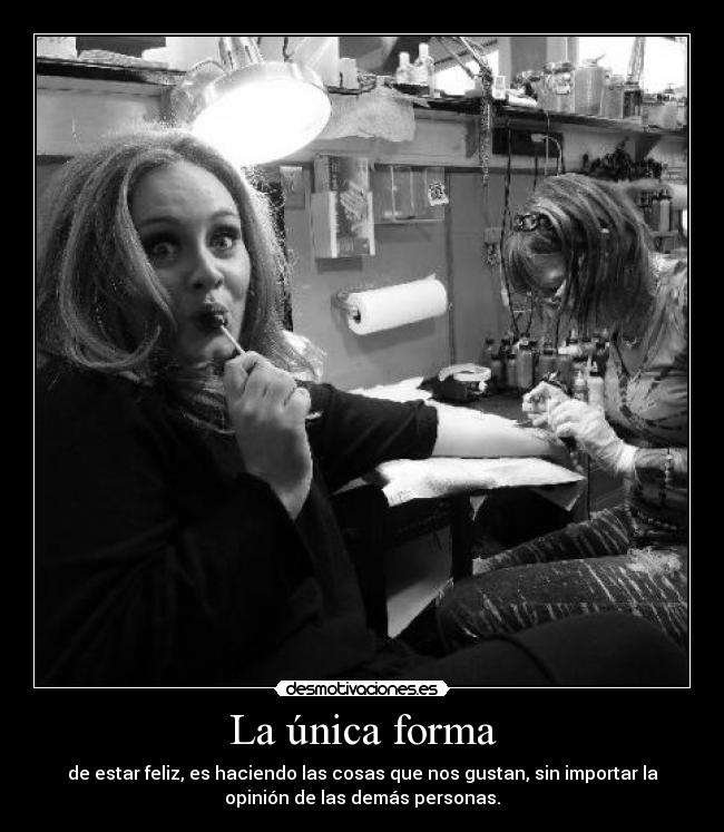 La única forma - de estar feliz, es haciendo las cosas que nos gustan, sin importar la
opinión de las demás personas.