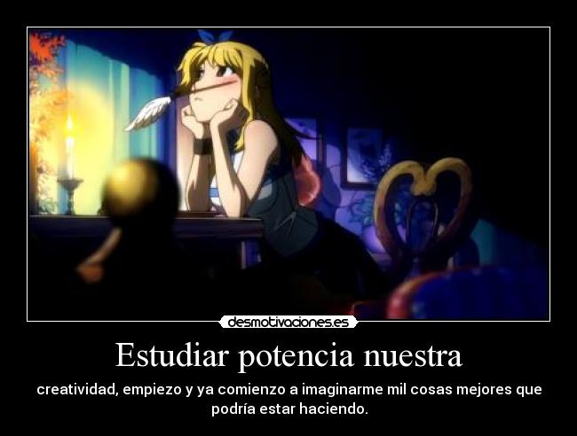 Estudiar potencia nuestra - creatividad, empiezo y ya comienzo a imaginarme mil cosas mejores que
podría estar haciendo.