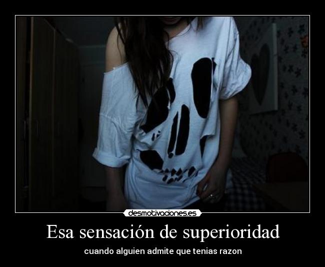 Esa sensación de superioridad - cuando alguien admite que tenias razon