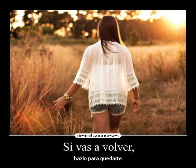 Si vas a volver, - hazlo para quedarte.