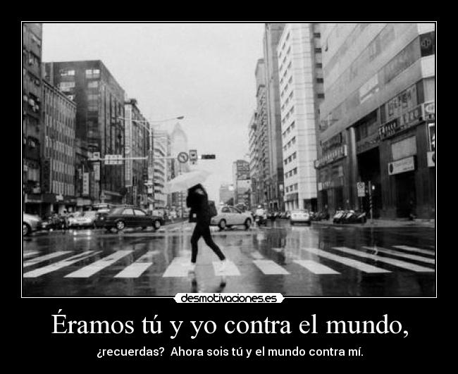 Éramos tú y yo contra el mundo, -