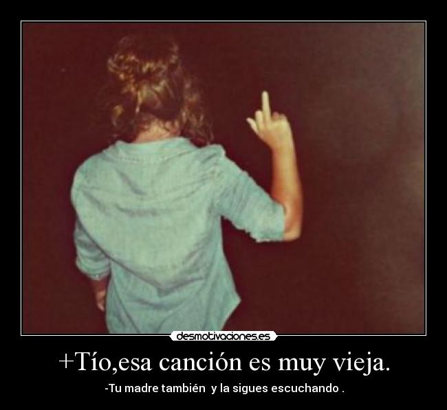 +Tío,esa canción es muy vieja. -