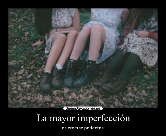 La mayor imperfección - es creerse perfectos.