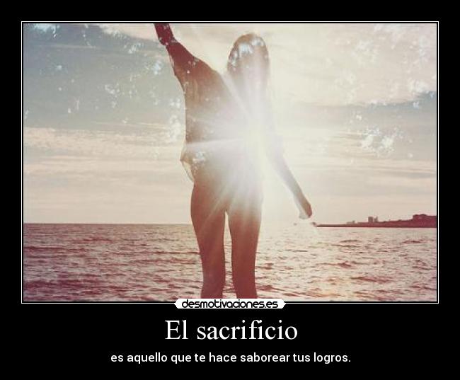 El sacrificio - es aquello que te hace saborear tus logros.