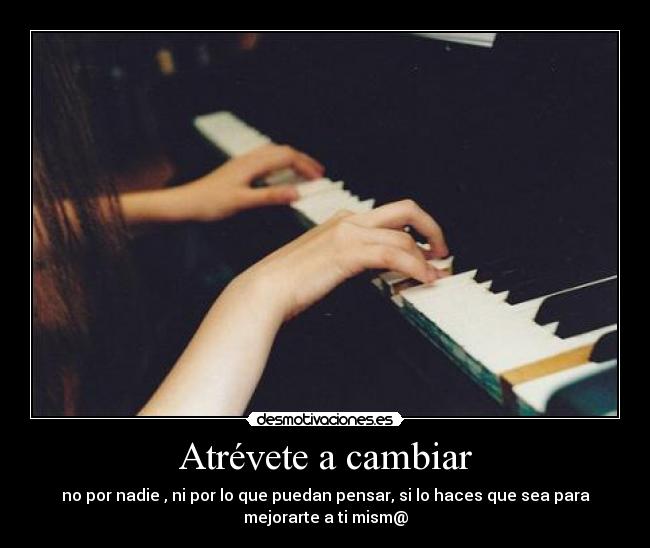 Atrévete a cambiar - no por nadie , ni por lo que puedan pensar, si lo haces que sea para
mejorarte a ti mism@