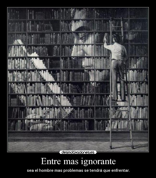 Entre mas ignorante - sea el hombre mas problemas se tendrá que enfrentar.