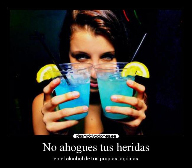 No ahogues tus heridas - en el alcohol de tus propias lágrimas.